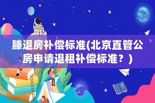 滕退房補償標準(北京直管公房申請退租補償標準？)