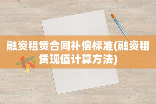 融資租賃合同補償標準(融資租賃現值計算方法)