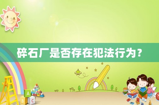 碎石廠是否存在犯法行為？