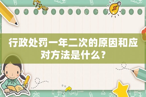行政處罰一年二次的原因和應對方法是什么？