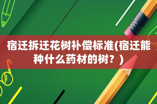 宿遷拆遷花樹補償標(biāo)準(zhǔn)(宿遷能種什么藥材的樹？)