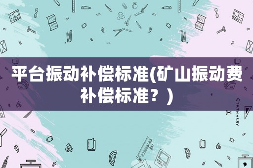 平臺振動補償標準(礦山振動費補償標準？)