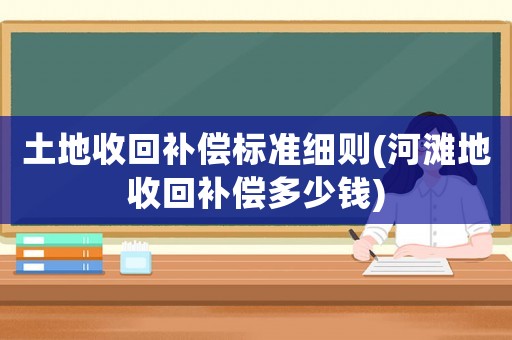 土地收回補償標準細則(河灘地收回補償多少錢)