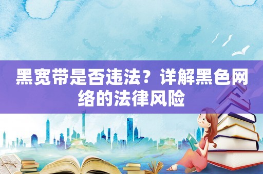 黑寬帶是否違法？詳解黑色網絡的法律風險