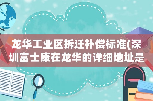 龍華工業區拆遷補償標準(深圳富士康在龍華的詳細地址是？)
