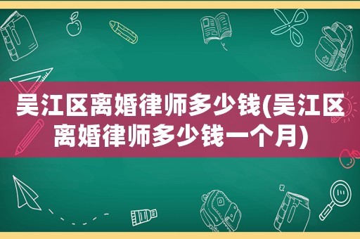 吳江區(qū)離婚律師多少錢(吳江區(qū)離婚律師多少錢一個月)