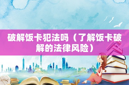 破解飯卡犯法嗎（了解飯卡破解的法律風(fēng)險(xiǎn)）