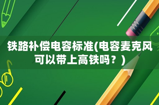 鐵路補償電容標(biāo)準(zhǔn)(電容麥克風(fēng)可以帶上高鐵嗎？)