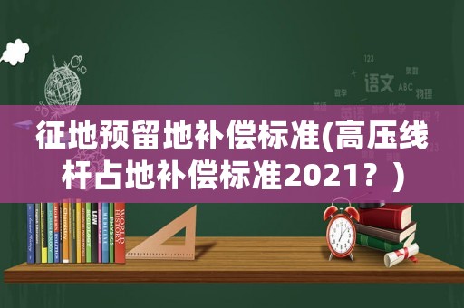征地預(yù)留地補(bǔ)償標(biāo)準(zhǔn)(高壓線桿占地補(bǔ)償標(biāo)準(zhǔn)2021？)