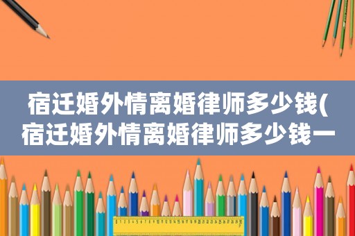 宿遷婚外情離婚律師多少錢(宿遷婚外情離婚律師多少錢一次)