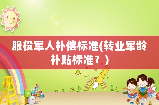 服役軍人補(bǔ)償標(biāo)準(zhǔn)(轉(zhuǎn)業(yè)軍齡補(bǔ)貼標(biāo)準(zhǔn)？)