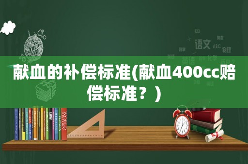獻血的補償標準(獻血400cc賠償標準？)