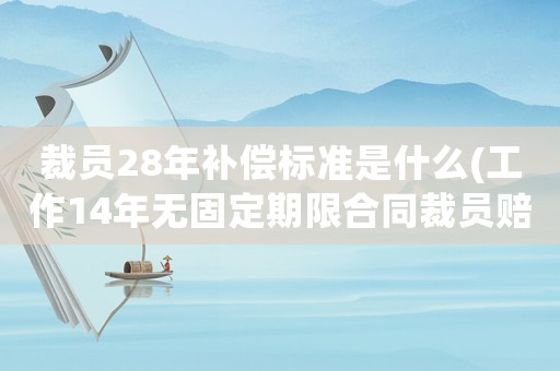 裁員28年補償標準是什么(工作14年無固定期限合同裁員賠償？)