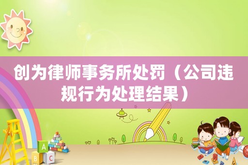 創(chuàng)為律師事務(wù)所處罰（公司違規(guī)行為處理結(jié)果）