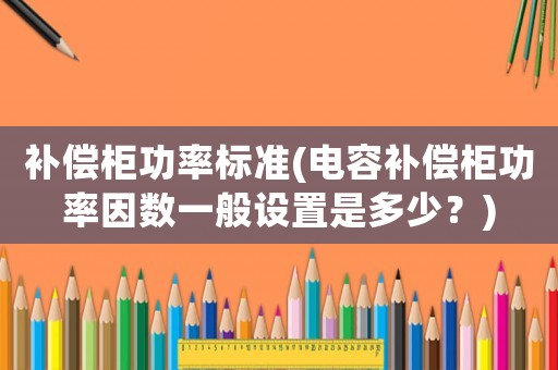 補償柜功率標準(電容補償柜功率因數一般設置是多少？)