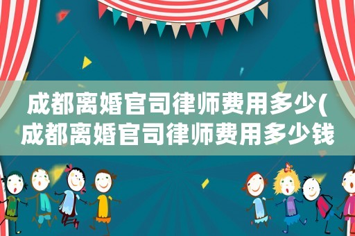 成都離婚官司律師費(fèi)用多少(成都離婚官司律師費(fèi)用多少錢)