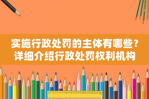 實施行政處罰的主體有哪些？詳細介紹行政處罰權利機構