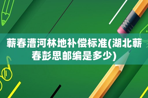 蘄春漕河林地補償標準(湖北蘄春彭思郵編是多少)