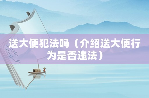送大便犯法嗎（介紹送大便行為是否違法）