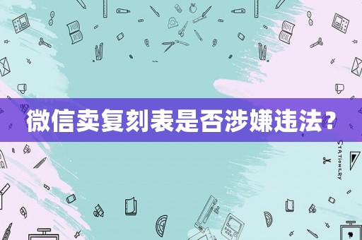 微信賣復刻表是否涉嫌違法？