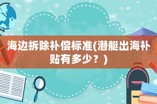 海邊拆除補償標準(潛艇出海補貼有多少？)