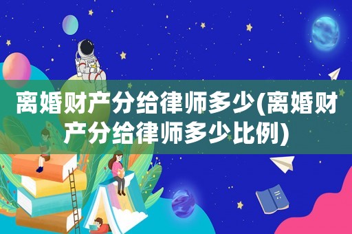 離婚財產分給律師多少(離婚財產分給律師多少比例)