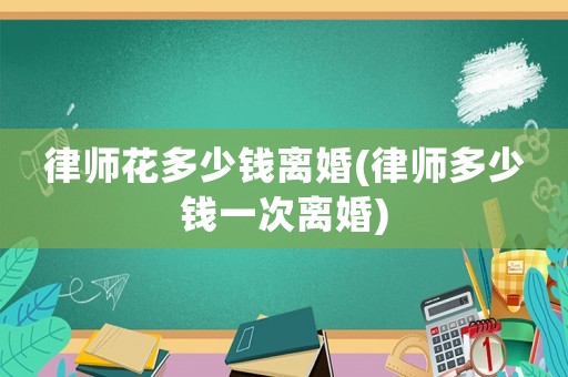 律師花多少錢離婚(律師多少錢一次離婚)