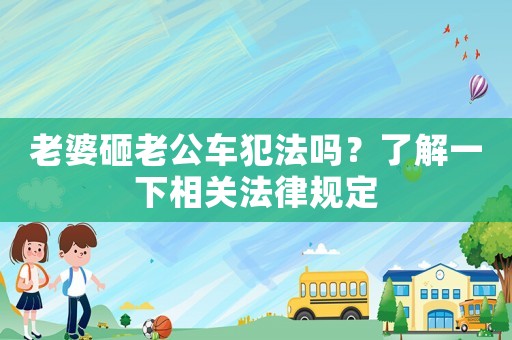 老婆砸老公車犯法嗎？了解一下相關(guān)法律規(guī)定