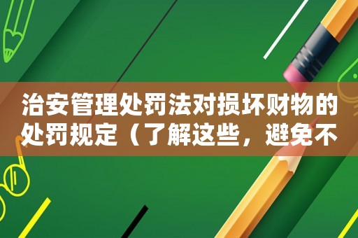 治安管理處罰法對損壞財物的處罰規定（了解這些，避免不必要的麻煩）