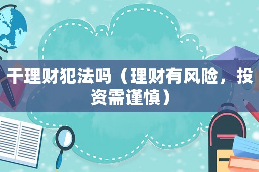 干理財犯法嗎（理財有風險，投資需謹慎）