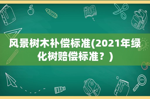 風景樹木補償標準(2021年綠化樹賠償標準？)