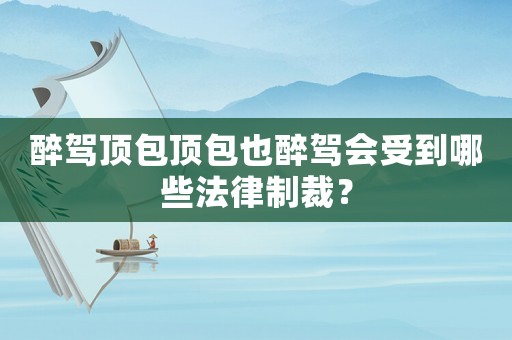 醉駕頂包頂包也醉駕會受到哪些法律制裁？