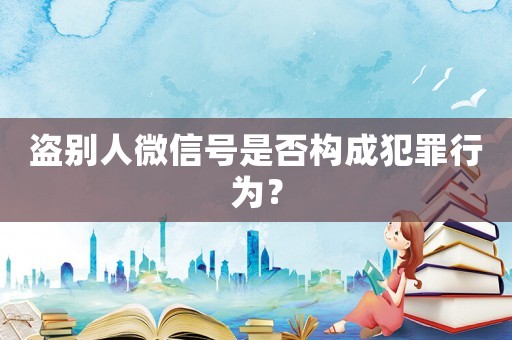 盜別人微信號是否構(gòu)成犯罪行為？