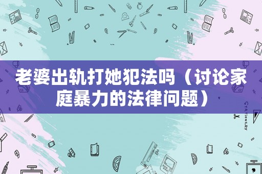 老婆出軌打她犯法嗎（討論家庭暴力的法律問題）