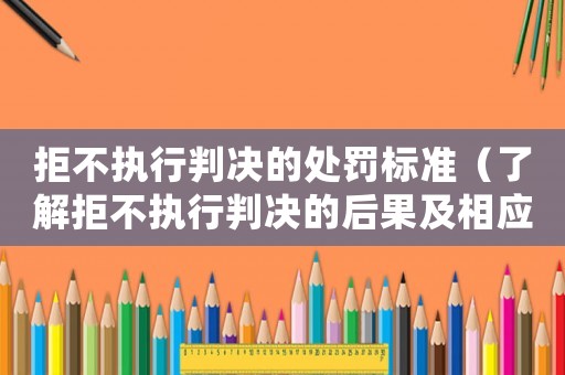 拒不執(zhí)行判決的處罰標(biāo)準(zhǔn)（了解拒不執(zhí)行判決的后果及相應(yīng)處罰措施）