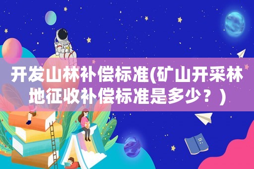 開發山林補償標準(礦山開采林地征收補償標準是多少？)