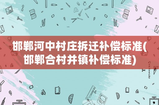 邯鄲河中村莊拆遷補償標準(邯鄲合村并鎮補償標準)