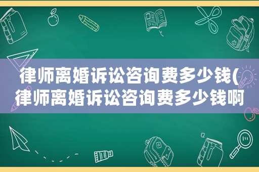 律師離婚訴訟咨詢費(fèi)多少錢(律師離婚訴訟咨詢費(fèi)多少錢啊)