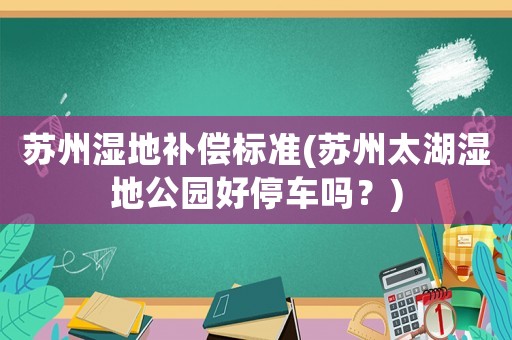 蘇州濕地補償標準(蘇州太湖濕地公園好停車嗎？)