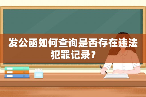發(fā)公函如何查詢是否存在違法犯罪記錄？