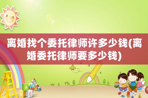 離婚找個委托律師許多少錢(離婚委托律師要多少錢)