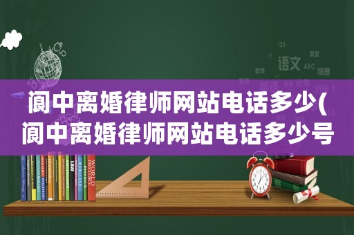 閬中離婚律師網站電話多少(閬中離婚律師網站電話多少號)