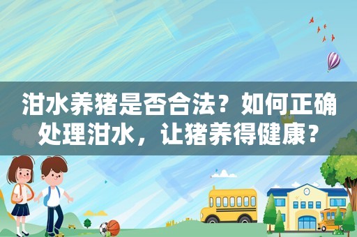 泔水養(yǎng)豬是否合法？如何正確處理泔水，讓豬養(yǎng)得健康？