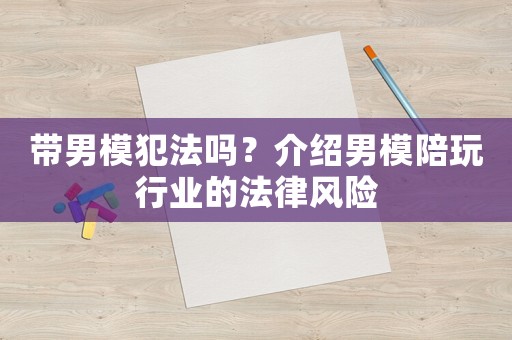帶男模犯法嗎？介紹男模陪玩行業的法律風險