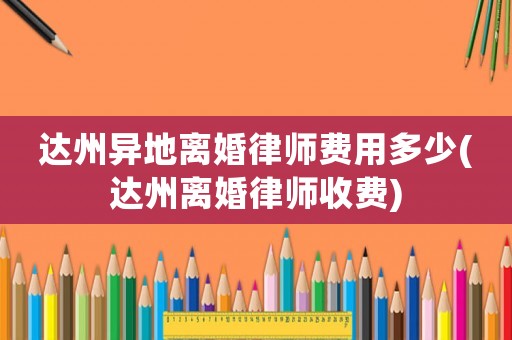 達州異地離婚律師費用多少(達州離婚律師收費)