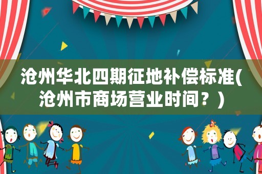 滄州華北四期征地補償標準(滄州市商場營業時間？)