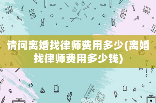 請問離婚找律師費(fèi)用多少(離婚找律師費(fèi)用多少錢)