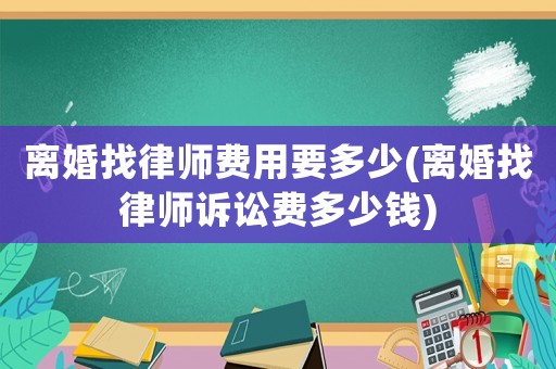 離婚找律師費用要多少(離婚找律師訴訟費多少錢)