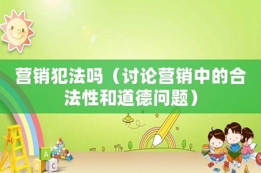 營(yíng)銷(xiāo)犯法嗎（討論營(yíng)銷(xiāo)中的合法性和道德問(wèn)題）