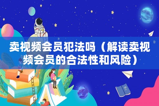 賣視頻會員犯法嗎（解讀賣視頻會員的合法性和風險）
